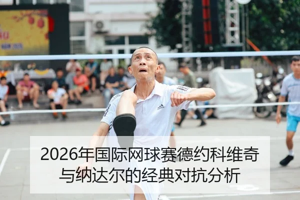 2026年国际网球赛德约科维奇与纳达尔的经典对抗分析