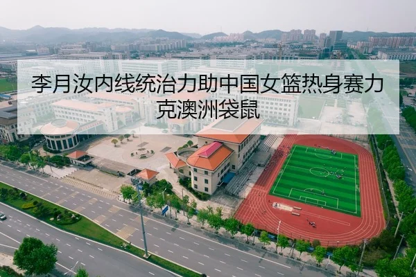 李月汝内线统治力助中国女篮热身赛力克澳洲袋鼠