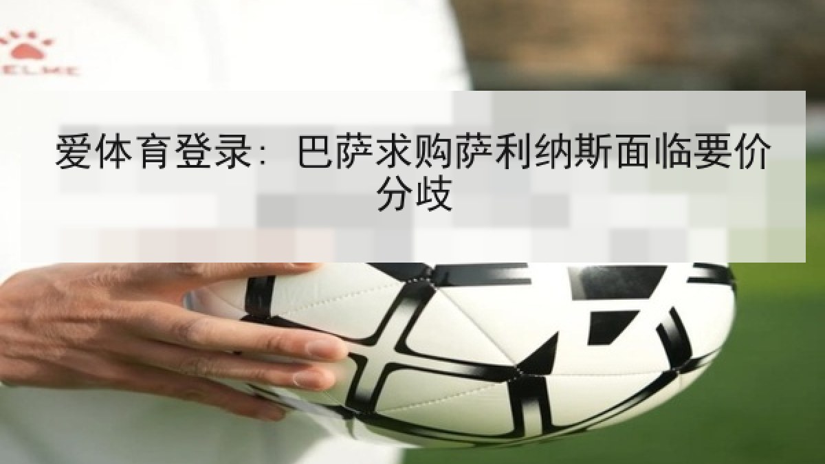 爱体育登录: 巴萨求购萨利纳斯面临要价分歧