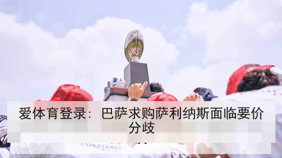 爱体育登录: 巴萨求购萨利纳斯面临要价分歧