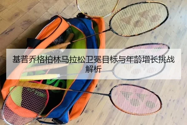 基普乔格柏林马拉松卫冕目标与年龄增长挑战解析