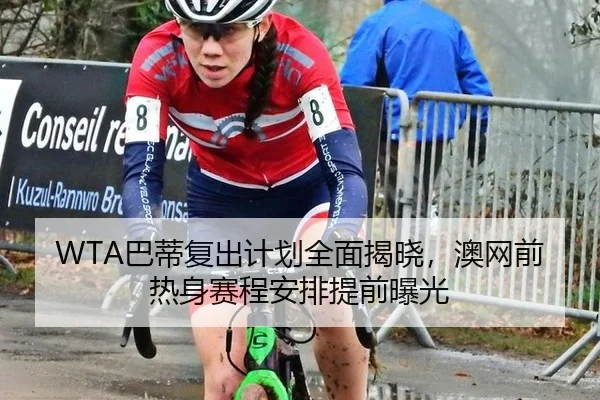 WTA巴蒂复出计划全面揭晓，澳网前热身赛程安排提前曝光