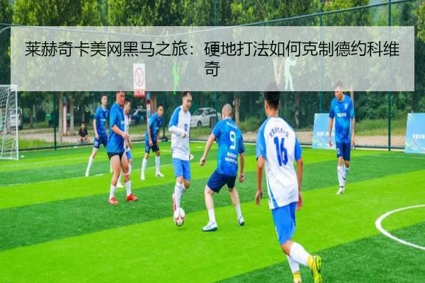 莱赫奇卡美网黑马之旅：硬地打法如何克制德约科维奇