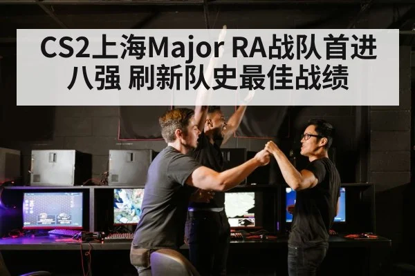 CS2上海Major RA战队首进八强 刷新队史最佳战绩