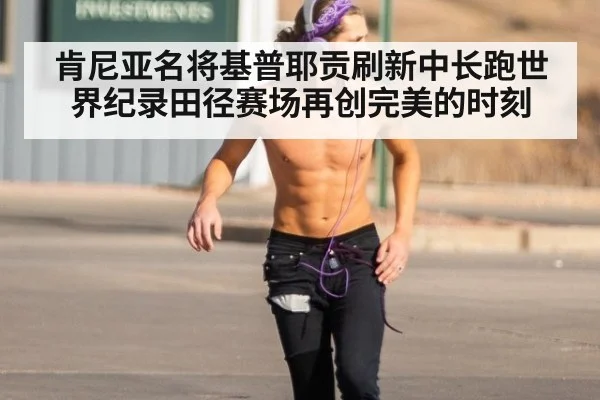 肯尼亚名将基普耶贡刷新中长跑世界纪录田径赛场再创完美的时刻